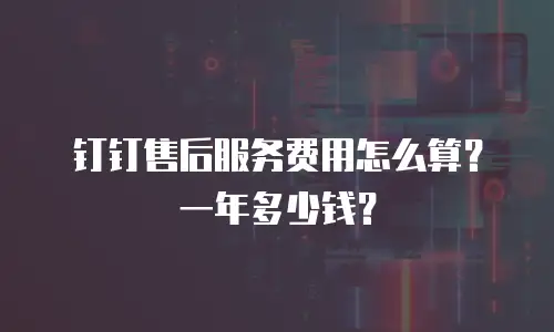 钉钉售后服务费用怎么算？一年多少钱？
