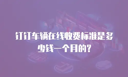 钉钉车辆在线收费标准是多少钱一个月的？