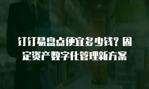 钉钉易盘点便宜多少钱？固定资产数字化管理新方案