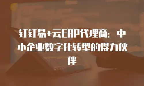 钉钉易+云ERP代理商：中小企业数字化转型的得力伙伴