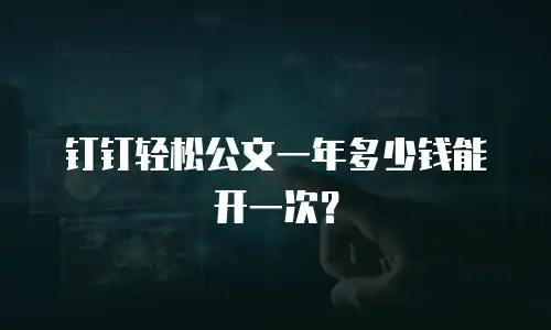 钉钉轻松公文一年多少钱能开一次？