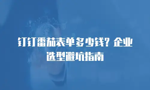 钉钉番茄表单多少钱？企业选型避坑指南