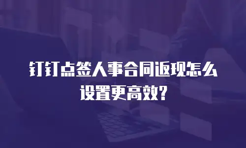 钉钉点签人事合同返现怎么设置更高效？