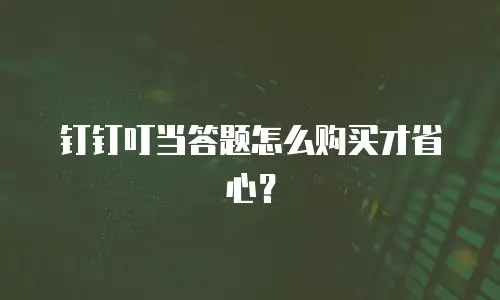 钉钉叮当答题怎么购买才省心？