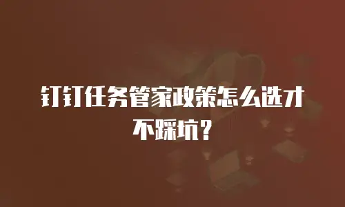 钉钉任务管家政策怎么选才不踩坑？