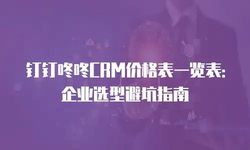 钉钉咚咚CRM价格表一览表：企业选型避坑指南