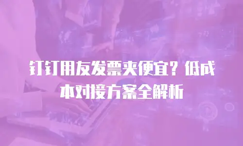 钉钉用友发票夹便宜？低成本对接方案全解析