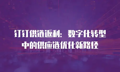 钉钉供链返利：数字化转型中的供应链优化新路径
