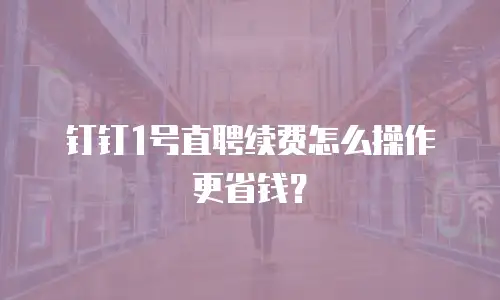 钉钉1号直聘续费怎么操作更省钱？