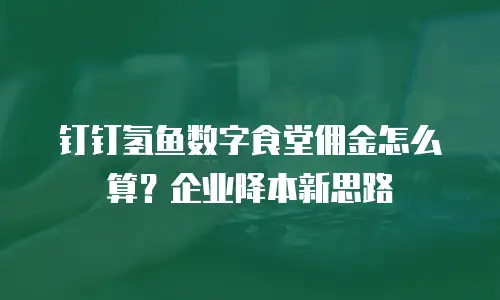 钉钉氢鱼数字食堂佣金怎么算？企业降本新思路