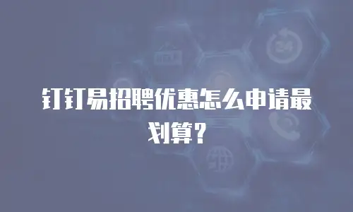钉钉易招聘优惠怎么申请最划算？