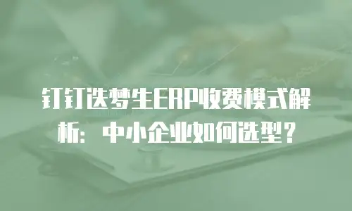 钉钉迭梦生ERP收费模式解析：中小企业如何选型？