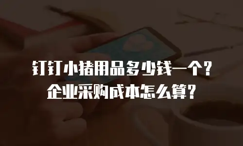 钉钉小猪用品多少钱一个？企业采购成本怎么算？