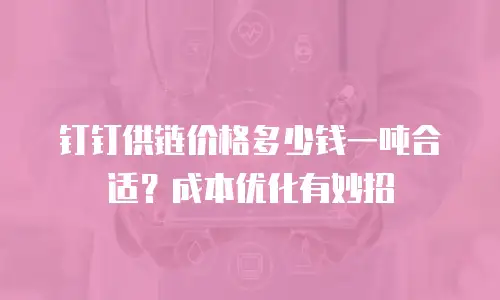 钉钉供链价格多少钱一吨合适？成本优化有妙招
