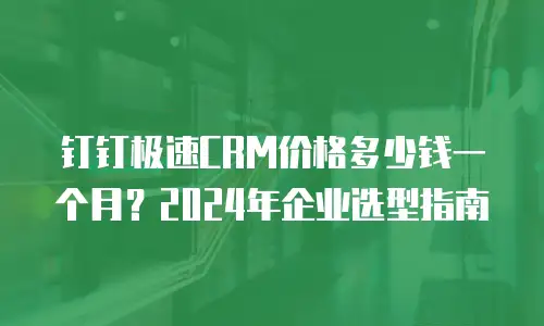 钉钉极速CRM价格多少钱一个月？2024年企业选型指南