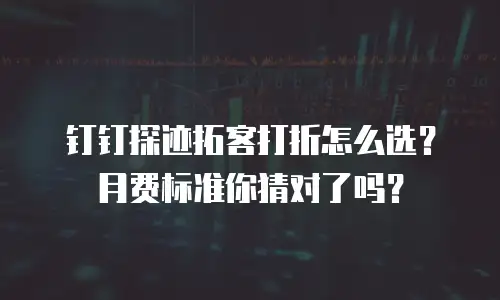 钉钉探迹拓客打折怎么选？月费标准你猜对了吗？