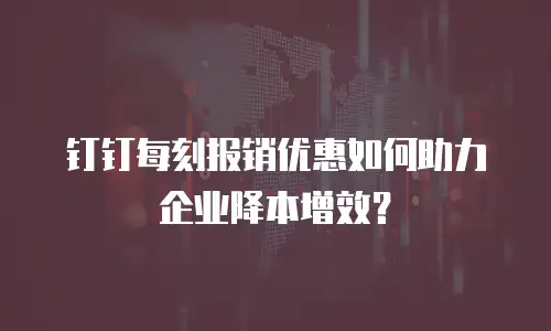 钉钉每刻报销优惠如何助力企业降本增效？