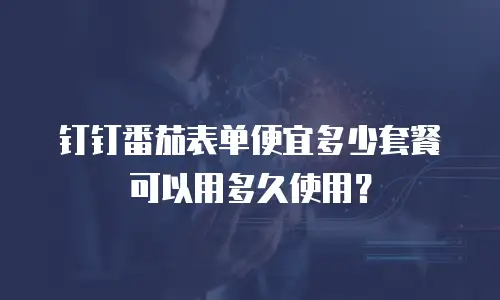 钉钉番茄表单便宜多少套餐可以用多久使用？
