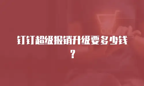 钉钉超级报销升级要多少钱？