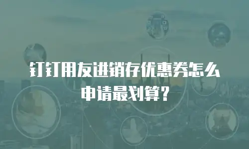 钉钉用友进销存优惠券怎么申请最划算？