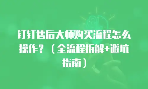 钉钉售后大师购买流程怎么操作？（全流程拆解+避坑指南）