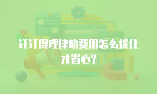 钉钉得理律助费用怎么优化才省心？