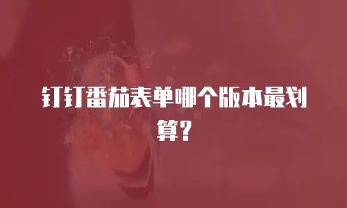 钉钉番茄表单哪个版本最划算？