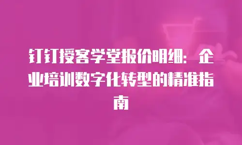 钉钉授客学堂报价明细：企业培训数字化转型的精准指南