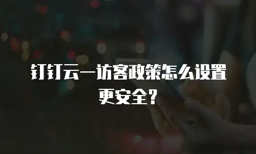 钉钉云一访客政策怎么设置更安全？