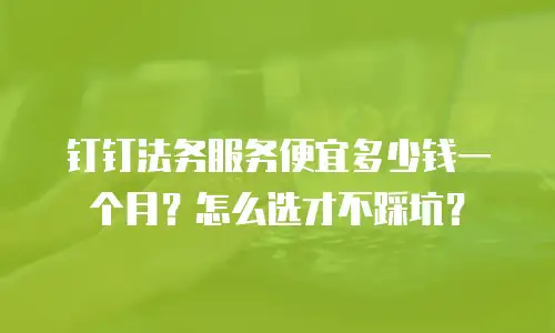 钉钉法务服务便宜多少钱一个月？怎么选才不踩坑？