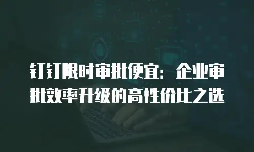 钉钉限时审批便宜：企业审批效率升级的高性价比之选