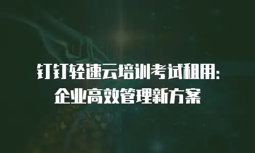 钉钉轻速云培训考试租用：企业高效管理新方案