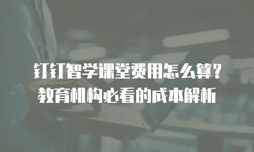 钉钉智学课堂费用怎么算？教育机构必看的成本解析