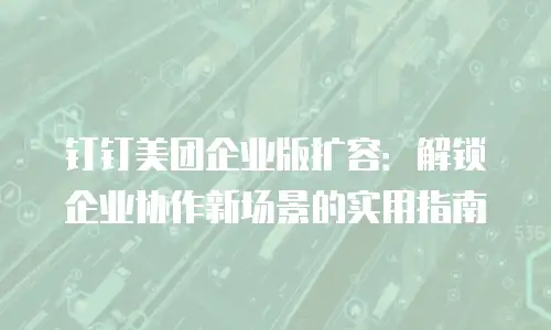 钉钉美团企业版扩容：解锁企业协作新场景的实用指南
