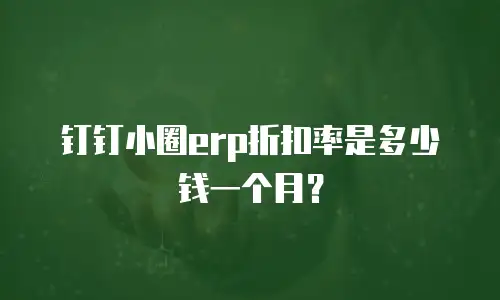钉钉小圈erp折扣率是多少钱一个月？