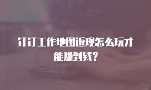 钉钉工作地图返现怎么玩才能赚到钱？