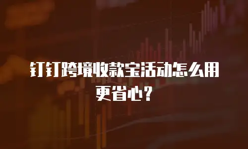 钉钉跨境收款宝活动怎么用更省心？