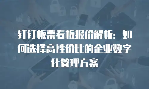 钉钉板栗看板报价解析：如何选择高性价比的企业数字化管理方案