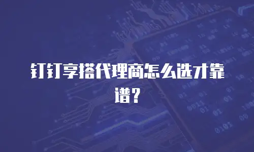 钉钉享搭代理商怎么选才靠谱？