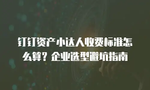 钉钉资产小达人收费标准怎么算？企业选型避坑指南