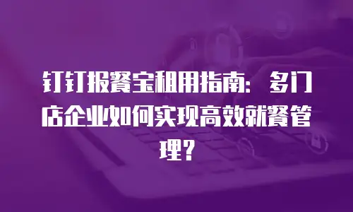 钉钉报餐宝租用指南：多门店企业如何实现高效就餐管理？