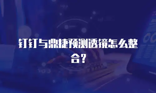 钉钉与鼎捷预测透镜怎么整合？