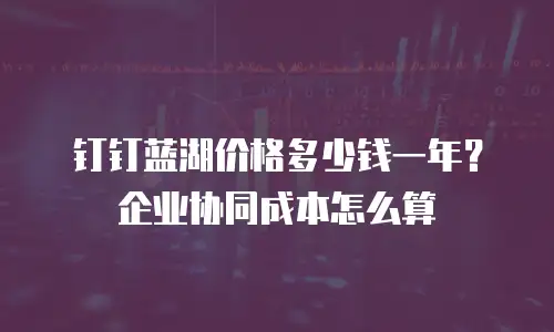 钉钉蓝湖价格多少钱一年？企业协同成本怎么算