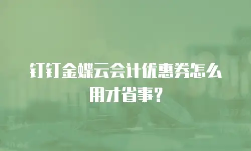 钉钉金蝶云会计优惠券怎么用才省事？