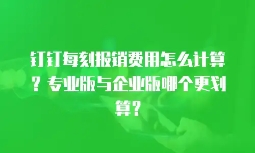 钉钉每刻报销费用怎么计算？专业版与企业版哪个更划算？