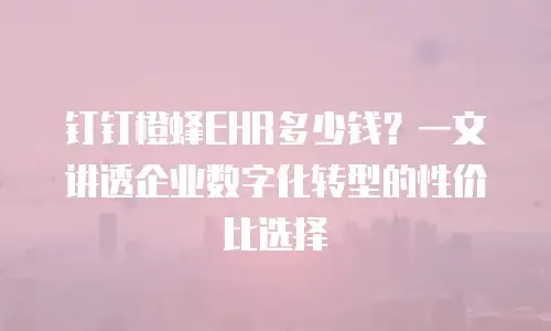钉钉橙蜂EHR多少钱？一文讲透企业数字化转型的性价比选择
