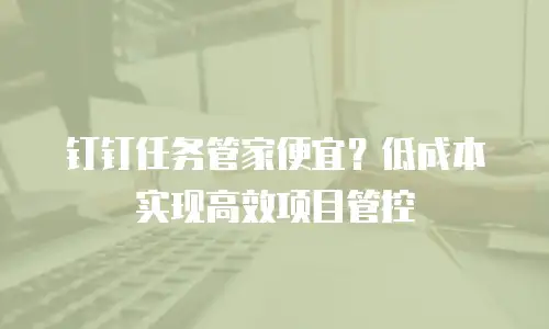 钉钉任务管家便宜？低成本实现高效项目管控