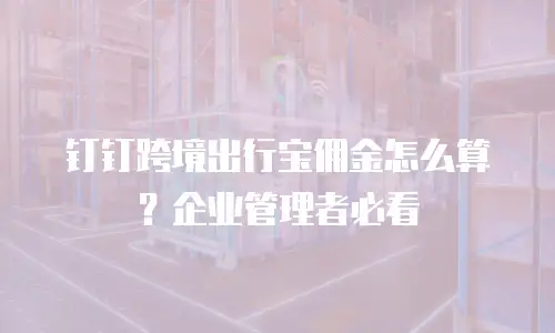 钉钉跨境出行宝佣金怎么算？企业管理者必看