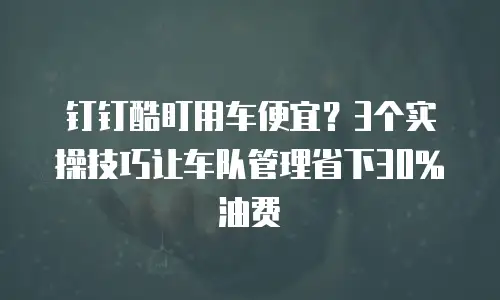钉钉酷盯用车便宜？3个实操技巧让车队管理省下30%油费