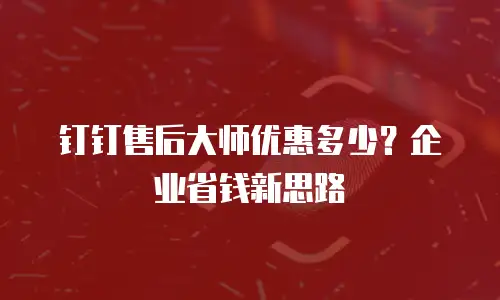 钉钉售后大师优惠多少？企业省钱新思路